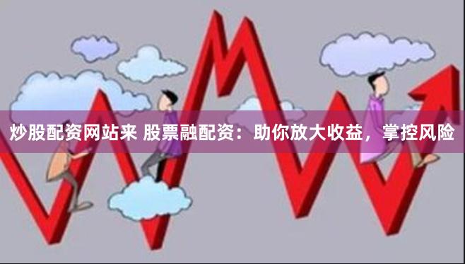 炒股配資網(wǎng)站來(lái) 股票融配資：助你放大收益，掌控風(fēng)險(xiǎn)