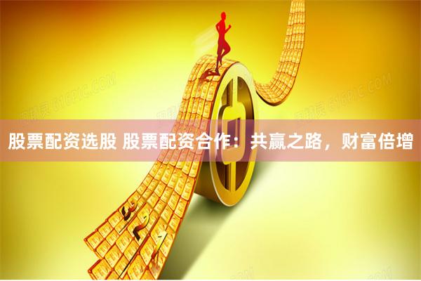 股票配資選股 股票配資合作：共贏(yíng)之路，財(cái)富倍增