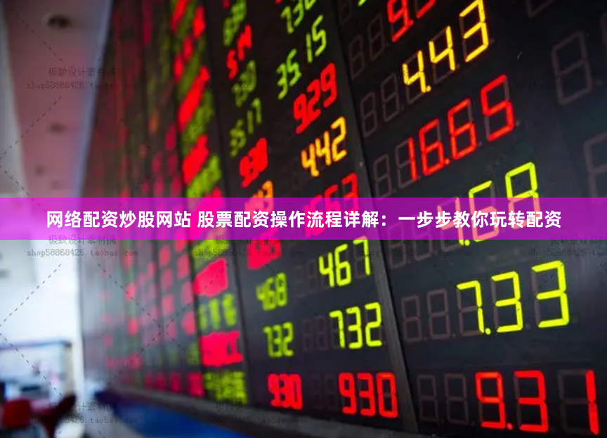 網(wǎng)絡(luò)配資炒股網(wǎng)站 股票配資操作流程詳解：一步步教你玩轉(zhuǎn)配資