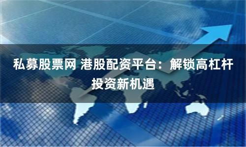 私募股票網(wǎng) 港股配資平臺(tái)：解鎖高杠桿投資新機(jī)遇