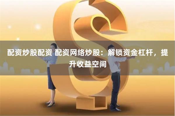 配資炒股配資 配資網(wǎng)絡(luò)炒股：解鎖資金杠桿，提升收益空間