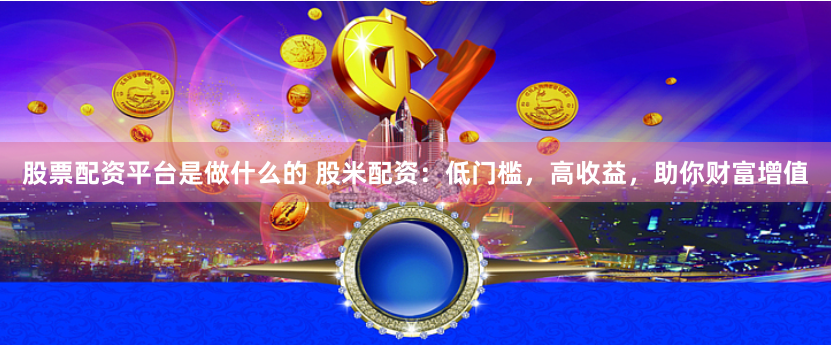股票配資平臺(tái)是做什么的 股米配資：低門(mén)檻，高收益，助你財(cái)富增值