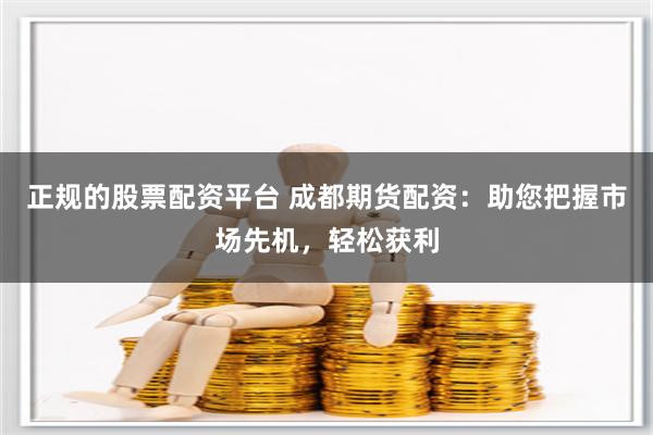 正規(guī)的股票配資平臺(tái) 成都期貨配資：助您把握市場(chǎng)先機(jī)，輕松獲利