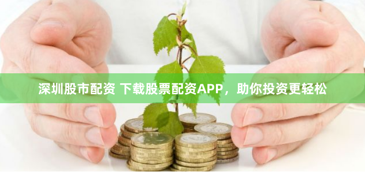 深圳股市配資 下載股票配資APP，助你投資更輕松
