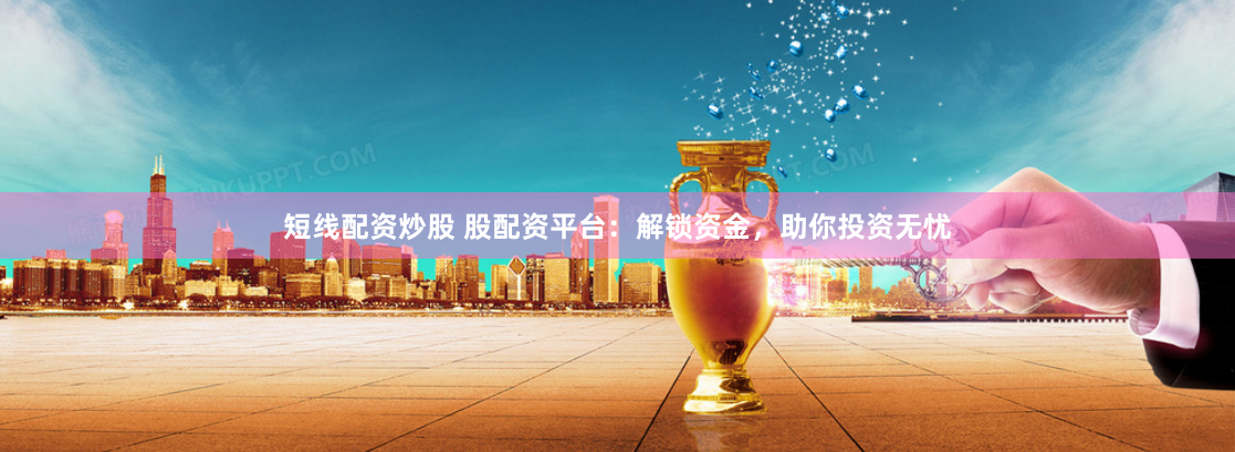 短線(xiàn)配資炒股 股配資平臺(tái)：解鎖資金，助你投資無(wú)憂(yōu)